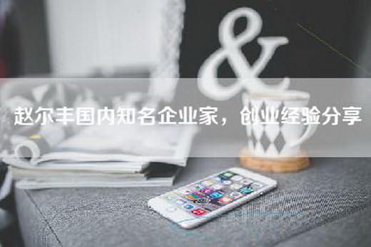 赵尔丰国内知名企业家，创业经验分享