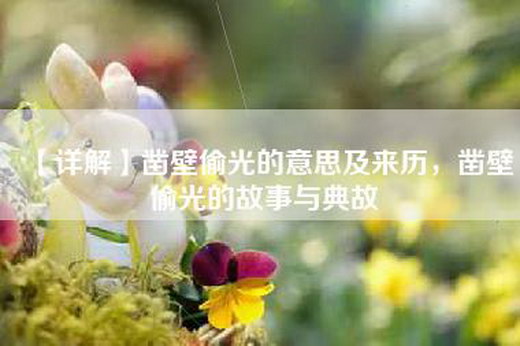 【详解】凿壁偷光的意思及来历，凿壁偷光的故事与典故