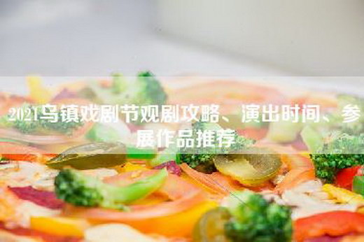 2021乌镇戏剧节观剧攻略、演出时间、参展作品推荐