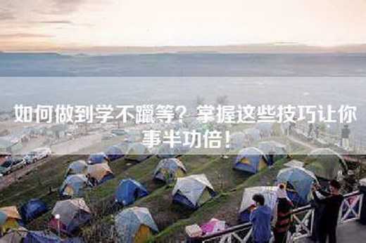 如何做到学不躐等？掌握这些技巧让你事半功倍！