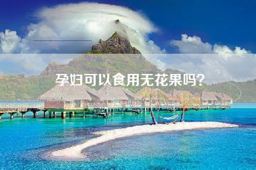 孕妇可以食用无花果吗？