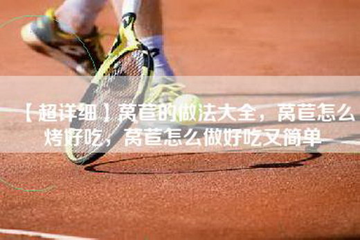 【超详细】莴苣的做法大全，莴苣怎么烤好吃，莴苣怎么做好吃又简单