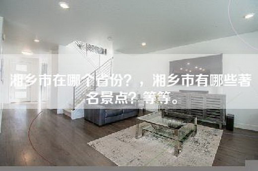 湘乡市在哪个省份？，湘乡市有哪些著名景点？等等。