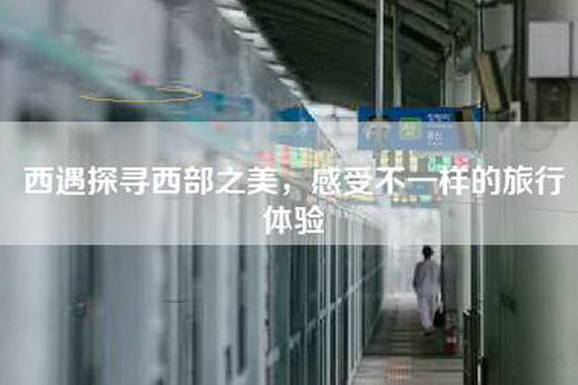 西遇探寻西部之美，感受不一样的旅行体验