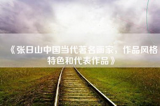 《张日山中国当代著名画家，作品风格特色和代表作品》