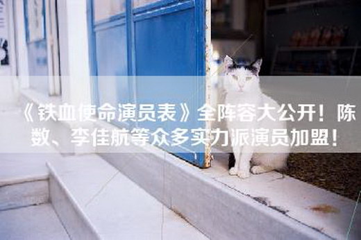 《铁血使命演员表》全阵容大公开！陈数、李佳航等众多实力派演员加盟！