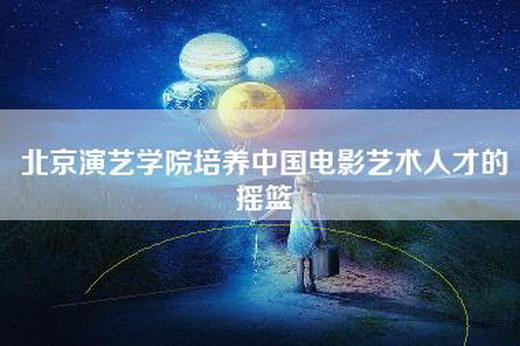 北京演艺学院培养中国电影艺术人才的摇篮