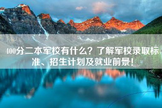 400分二本军校有什么？了解军校录取标准、招生计划及就业前景！