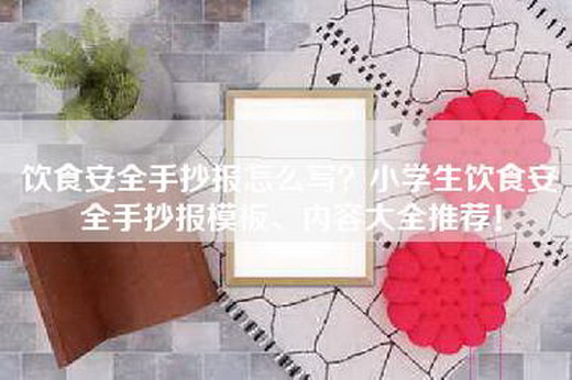 饮食安全手抄报怎么写？小学生饮食安全手抄报模板、内容大全推荐！