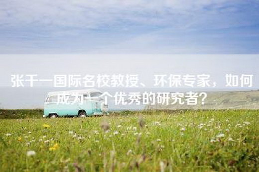 张千一国际名校教授、环保专家，如何成为一个优秀的研究者？