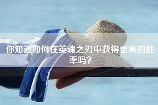 你知道如何在英魂之刃中获得更高的胜率吗？