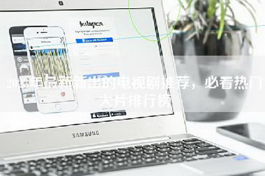 2023年最新新出的电视剧推荐，必看热门大片排行榜