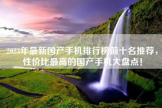 2023年最新国产手机排行榜前十名推荐，性价比最高的国产手机大盘点！