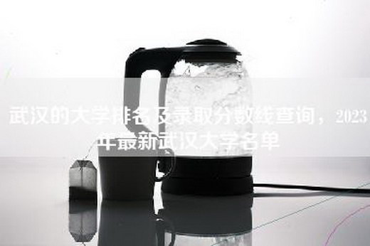 武汉的大学排名及录取分数线查询，2023年最新武汉大学名单