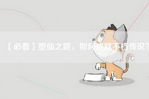 【必看】堕仙之路，如何成就不朽传说？