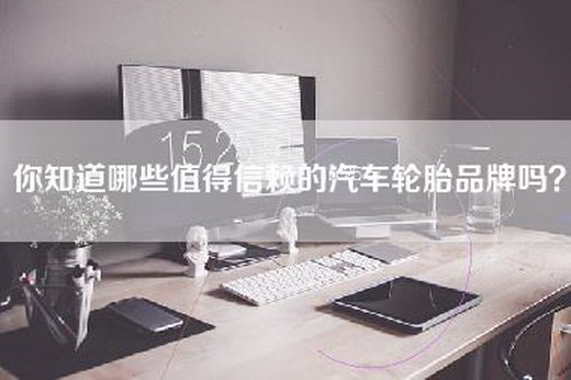 你知道哪些值得信赖的汽车轮胎品牌吗？