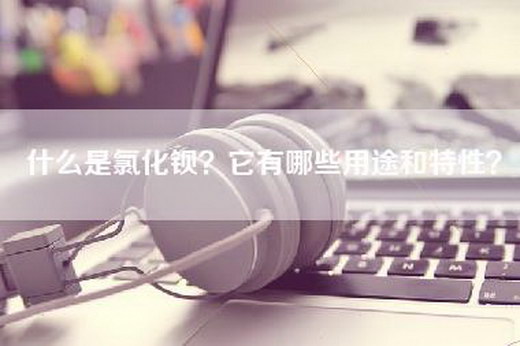 什么是氯化钡？它有哪些用途和特性？
