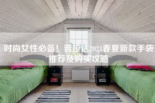 时尚女性必备！普拉达2021春夏新款手袋推荐及购买攻略