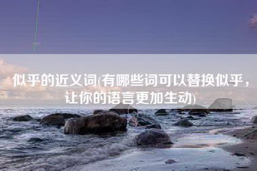 似乎的近义词(有哪些词可以替换似乎，让你的语言更加生动)