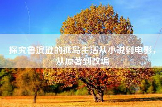 探究鲁滨逊的孤岛生活从小说到电影，从原著到改编