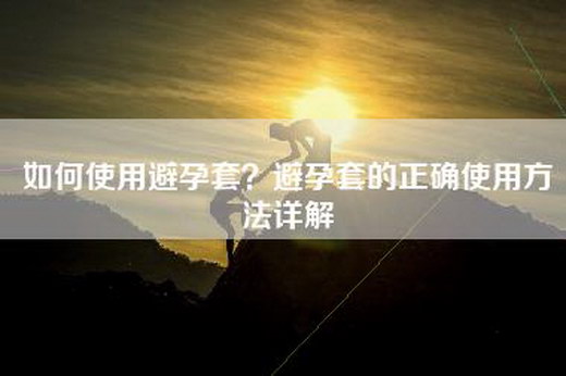 如何使用避孕套？避孕套的正确使用方法详解