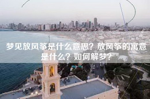 梦见放风筝是什么意思？放风筝的寓意是什么？如何解梦？