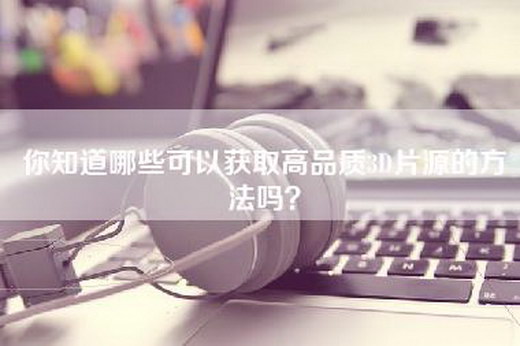 你知道哪些可以获取高品质3D片源的方法吗？