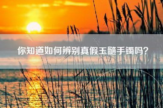 你知道如何辨别真假玉髓手镯吗？