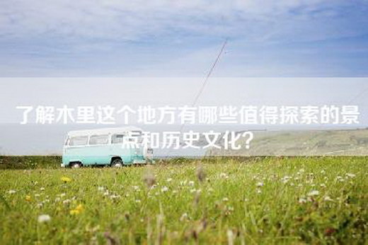 了解木里这个地方有哪些值得探索的景点和历史文化？
