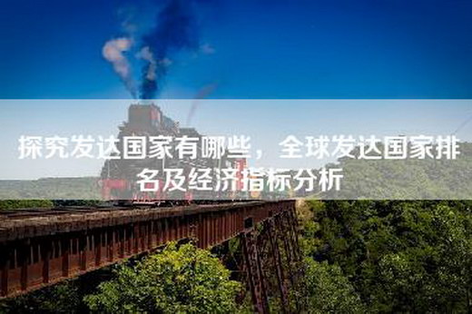 探究发达国家有哪些，全球发达国家排名及经济指标分析