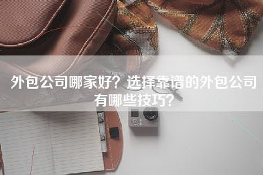 外包公司哪家好？选择靠谱的外包公司有哪些技巧？
