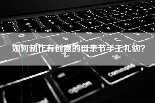 如何制作有创意的母亲节手工礼物？