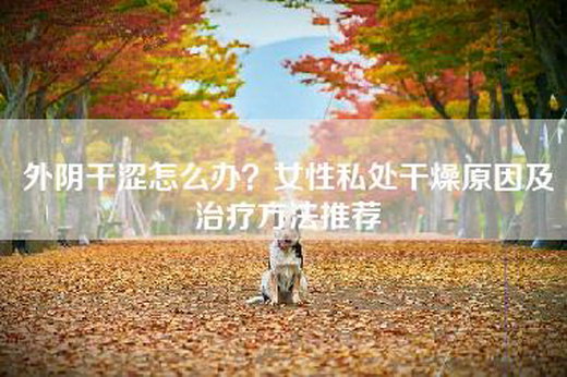 外阴干涩怎么办？女性私处干燥原因及治疗方法推荐