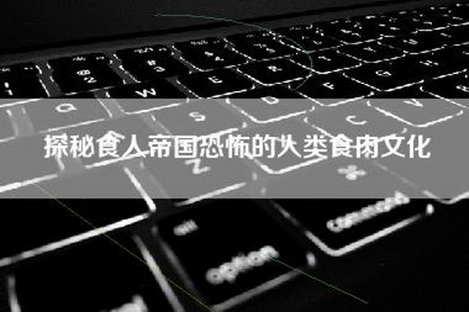 探秘食人帝国恐怖的人类食=化