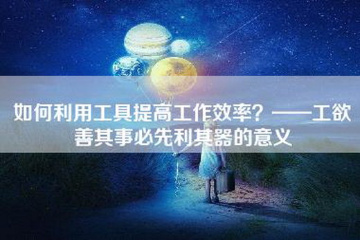 如何利用工具提高工作效率？——工欲善其事必先利其器的意义
