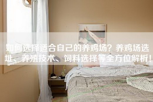 如何选择适合自己的养鸡场？养鸡场选址、养殖技术、饲料选择等全方位解析！