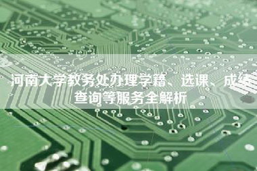 河南大学教务处办理学籍、选课、成绩查询等服务全解析