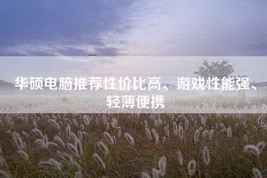 华硕电脑推荐性价比高、游戏性能强、轻薄便携
