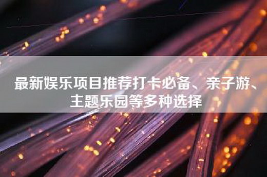 最新娱乐项目推荐打卡必备、亲子游、主题乐园等多种选择