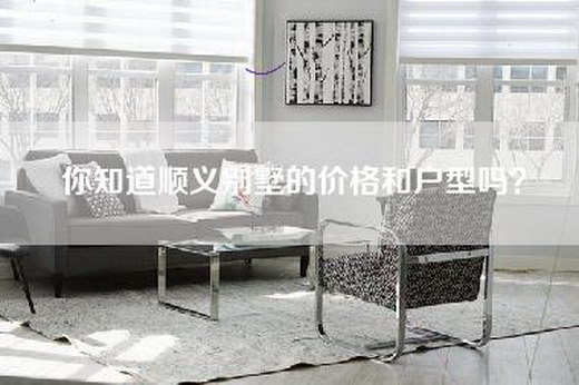你知道顺义别墅的价格和户型吗？