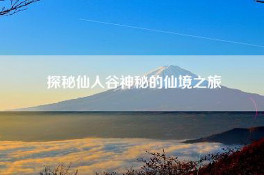 探秘仙人谷神秘的仙境之旅