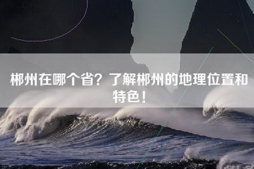 郴州在哪个省？了解郴州的地理位置和特色！