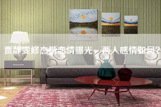 贾静雯修杰楷恋情曝光，两人感情如何？