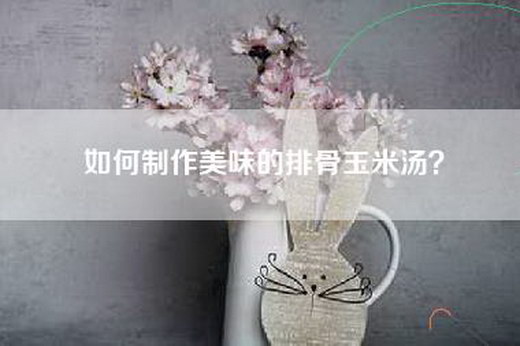 如何制作美味的排骨玉米汤？