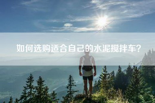 如何选购适合自己的水泥搅拌车？