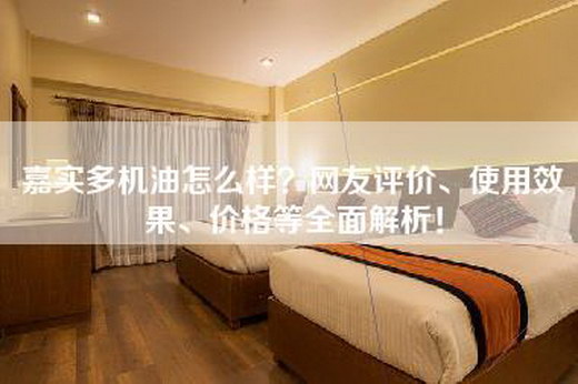 嘉实多机油怎么样？网友评价、使用效果、价格等全面解析！