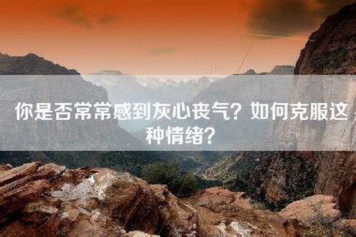 你是否常常感到灰心丧气？如何克服这种情绪？