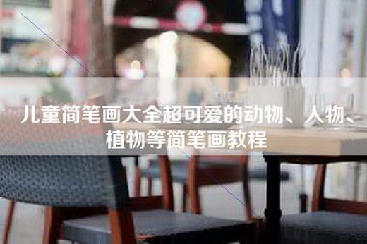 儿童简笔画大全超可爱的动物、人物、植物等简笔画教程