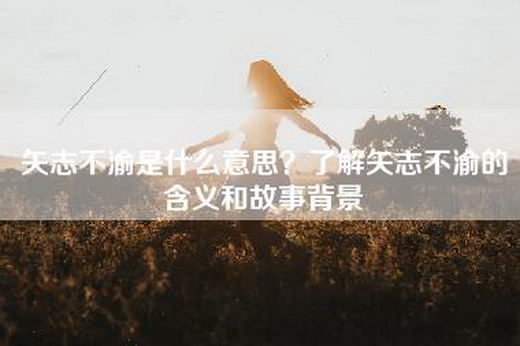 矢志不渝是什么意思？了解矢志不渝的含义和故事背景