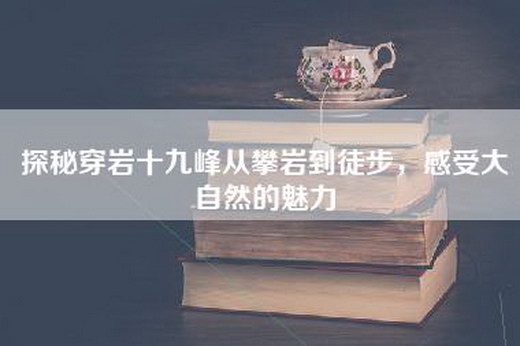 探秘穿岩十九峰从攀岩到徒步，感受大自然的魅力
